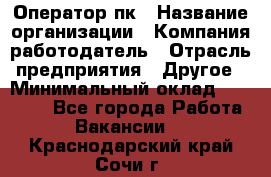 Оператор пк › Название организации ­ Компания-работодатель › Отрасль предприятия ­ Другое › Минимальный оклад ­ 42 000 - Все города Работа » Вакансии   . Краснодарский край,Сочи г.